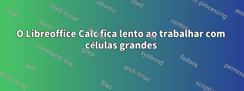 O Libreoffice Calc fica lento ao trabalhar com células grandes