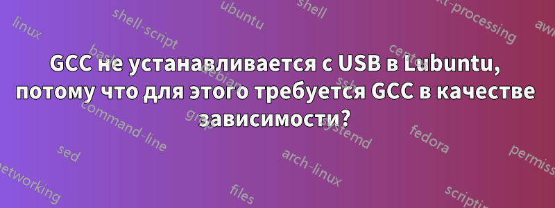 GCC не устанавливается с USB в Lubuntu, потому что для этого требуется GCC в качестве зависимости?