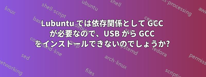 Lubuntu では依存関係として GCC が必要なので、USB から GCC をインストールできないのでしょうか?