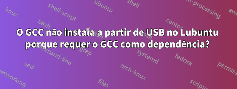 O GCC não instala a partir de USB no Lubuntu porque requer o GCC como dependência?