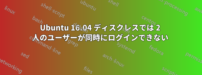 Ubuntu 16.04 ディスクレスでは 2 人のユーザーが同時にログインできない