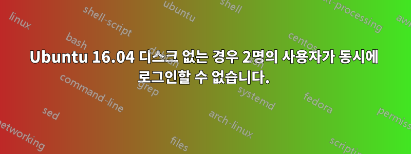 Ubuntu 16.04 디스크 없는 경우 2명의 사용자가 동시에 로그인할 수 없습니다.