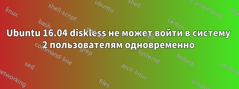 Ubuntu 16.04 diskless не может войти в систему 2 пользователям одновременно