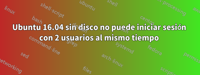 Ubuntu 16.04 sin disco no puede iniciar sesión con 2 usuarios al mismo tiempo