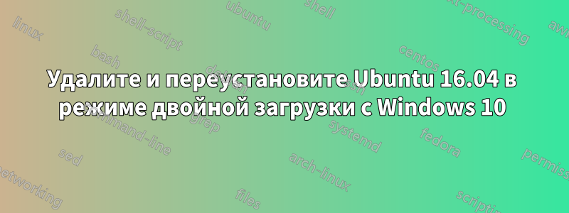 Удалите и переустановите Ubuntu 16.04 в режиме двойной загрузки с Windows 10