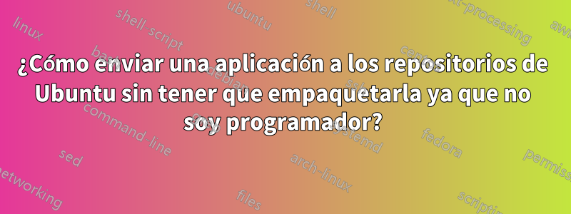 ¿Cómo enviar una aplicación a los repositorios de Ubuntu sin tener que empaquetarla ya que no soy programador?