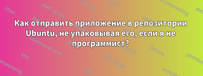 Как отправить приложение в репозитории Ubuntu, не упаковывая его, если я не программист?