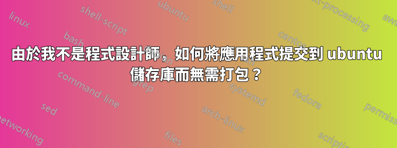 由於我不是程式設計師，如何將應用程式提交到 ubuntu 儲存庫而無需打包？