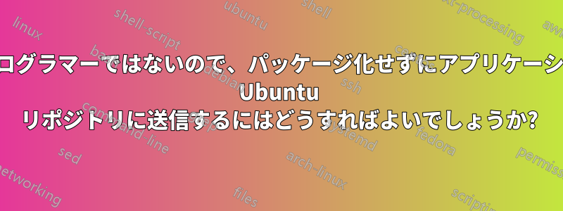 私はプログラマーではないので、パッケージ化せずにアプリケーションを Ubuntu リポジトリに送信するにはどうすればよいでしょうか?