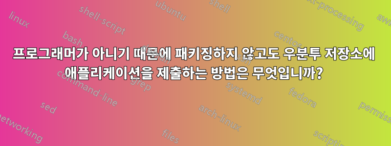 프로그래머가 아니기 때문에 패키징하지 않고도 우분투 저장소에 애플리케이션을 제출하는 방법은 무엇입니까?