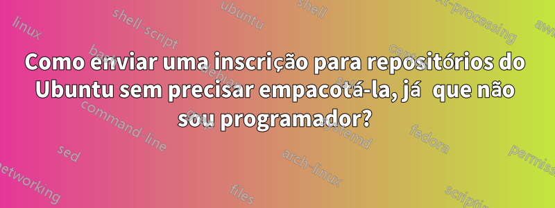 Como enviar uma inscrição para repositórios do Ubuntu sem precisar empacotá-la, já que não sou programador?