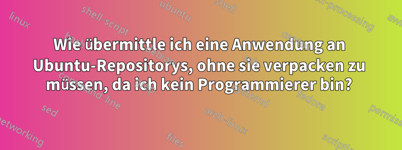 Wie übermittle ich eine Anwendung an Ubuntu-Repositorys, ohne sie verpacken zu müssen, da ich kein Programmierer bin?