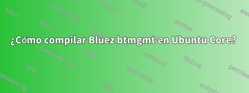 ¿Cómo compilar Bluez btmgmt en Ubuntu Core?