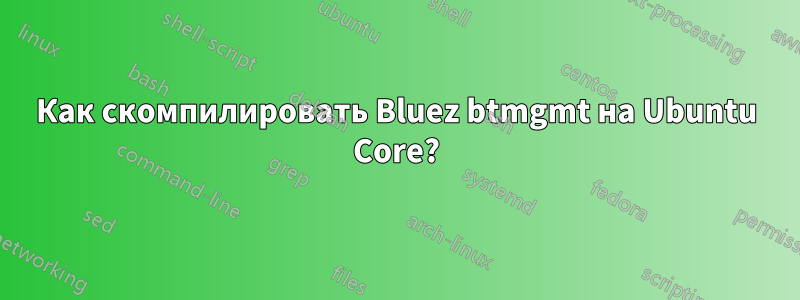 Как скомпилировать Bluez btmgmt на Ubuntu Core?