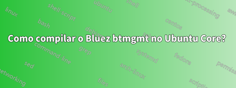 Como compilar o Bluez btmgmt no Ubuntu Core?