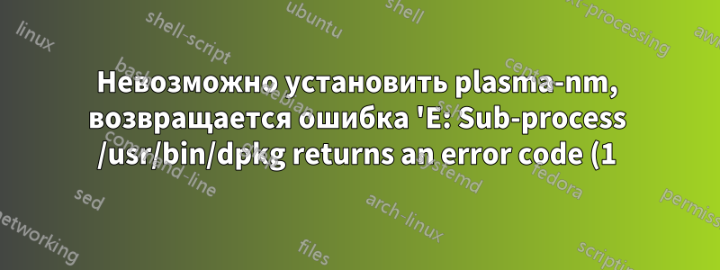 Невозможно установить plasma-nm, возвращается ошибка 'E: Sub-process /usr/bin/dpkg returns an error code (1)'. Пожалуйста, помогите