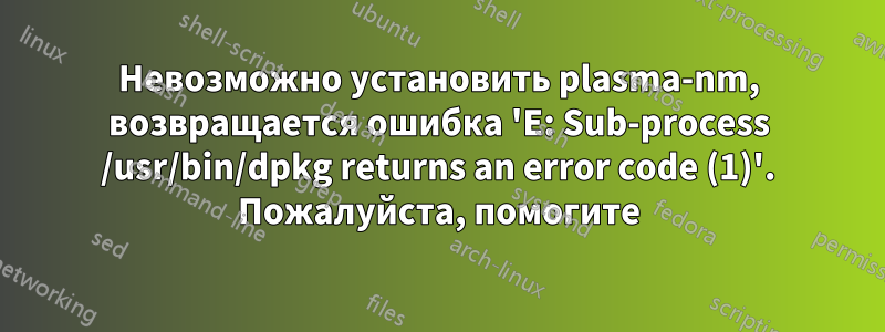 Невозможно установить plasma-nm, возвращается ошибка 'E: Sub-process /usr/bin/dpkg returns an error code (1)'. Пожалуйста, помогите