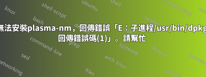 無法安裝plasma-nm，回傳錯誤「E：子進程/usr/bin/dpkg 回傳錯誤碼(1)」。請幫忙