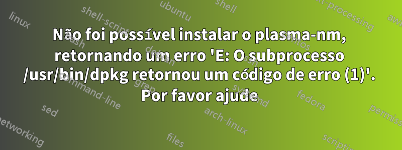 Não foi possível instalar o plasma-nm, retornando um erro 'E: O subprocesso /usr/bin/dpkg retornou um código de erro (1)'. Por favor ajude