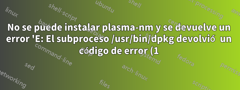 No se puede instalar plasma-nm y se devuelve un error 'E: El subproceso /usr/bin/dpkg devolvió un código de error (1)'. Por favor ayuda