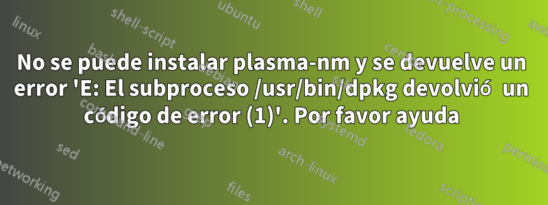 No se puede instalar plasma-nm y se devuelve un error 'E: El subproceso /usr/bin/dpkg devolvió un código de error (1)'. Por favor ayuda