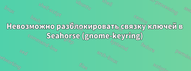 Невозможно разблокировать связку ключей в Seahorse (gnome-keyring)