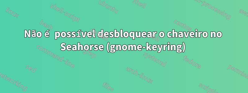 Não é possível desbloquear o chaveiro no Seahorse (gnome-keyring)