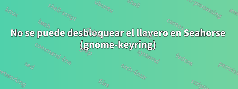 No se puede desbloquear el llavero en Seahorse (gnome-keyring)