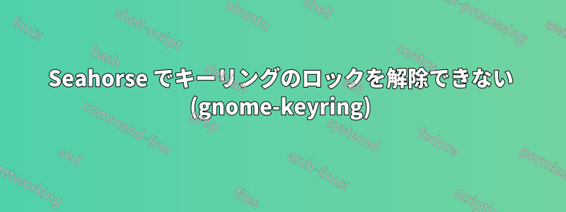 Seahorse でキーリングのロックを解除できない (gnome-keyring)