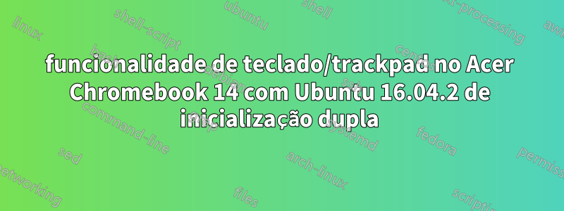 funcionalidade de teclado/trackpad no Acer Chromebook 14 com Ubuntu 16.04.2 de inicialização dupla