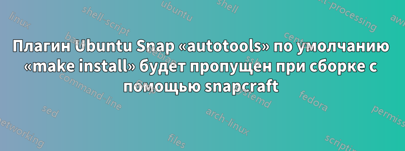 Плагин Ubuntu Snap «autotools» по умолчанию «make install» будет пропущен при сборке с помощью snapcraft