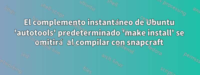 El complemento instantáneo de Ubuntu 'autotools' predeterminado 'make install' se omitirá al compilar con snapcraft