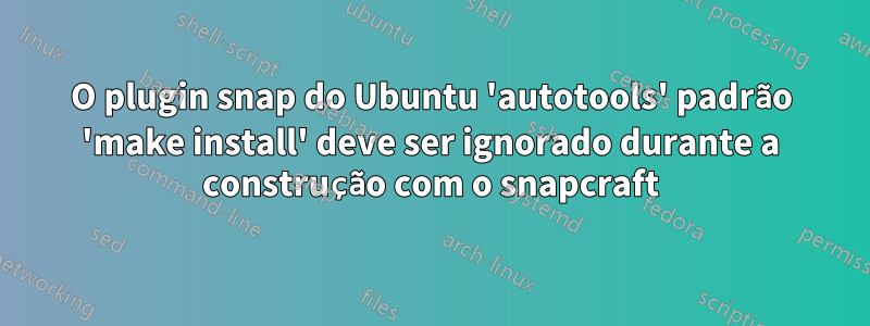 O plugin snap do Ubuntu 'autotools' padrão 'make install' deve ser ignorado durante a construção com o snapcraft