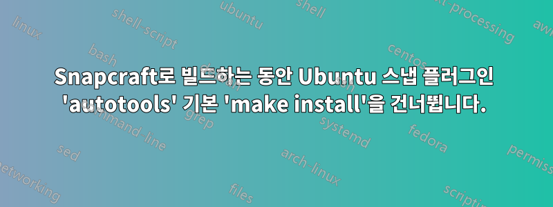 Snapcraft로 빌드하는 동안 Ubuntu 스냅 플러그인 'autotools' 기본 'make install'을 건너뜁니다.