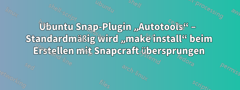 Ubuntu Snap-Plugin „Autotools“ – Standardmäßig wird „make install“ beim Erstellen mit Snapcraft übersprungen