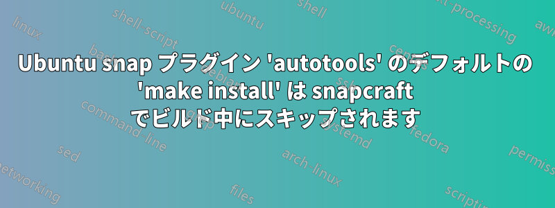 Ubuntu snap プラグイン 'autotools' のデフォルトの 'make install' は snapcraft でビルド中にスキップされます