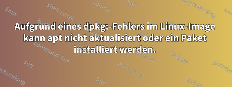 Aufgrund eines dpkg:-Fehlers im Linux-Image kann apt nicht aktualisiert oder ein Paket installiert werden.