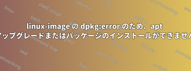 linux-image の dpkg:error のため、apt アップグレードまたはパッケージのインストールができません