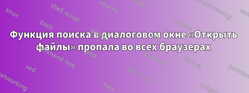 Функция поиска в диалоговом окне «Открыть файлы» пропала во всех браузерах