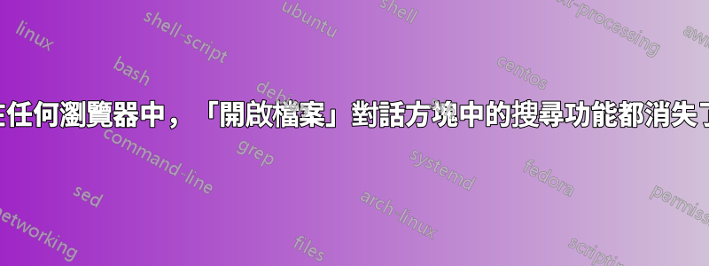 在任何瀏覽器中，「開啟檔案」對話方塊中的搜尋功能都消失了