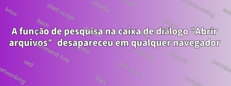 A função de pesquisa na caixa de diálogo "Abrir arquivos" desapareceu em qualquer navegador