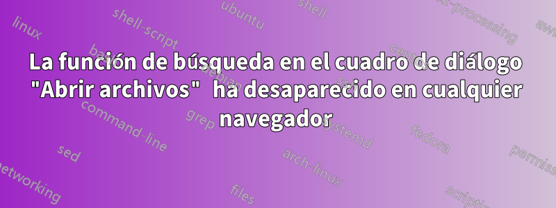 La función de búsqueda en el cuadro de diálogo "Abrir archivos" ha desaparecido en cualquier navegador