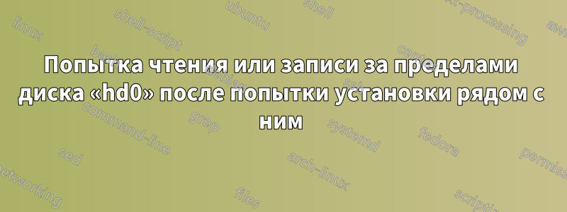 Попытка чтения или записи за пределами диска «hd0» после попытки установки рядом с ним