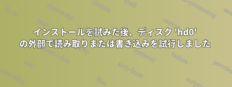 インストールを試みた後、ディスク 'hd0' の外部で読み取りまたは書き込みを試行しました