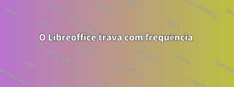 O Libreoffice trava com frequência