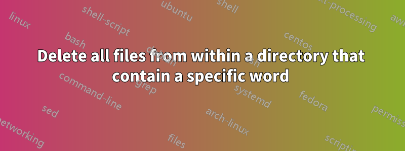 Delete all files from within a directory that contain a specific word