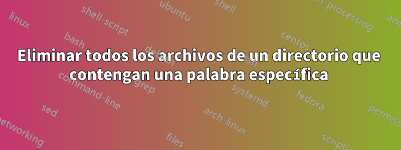 Eliminar todos los archivos de un directorio que contengan una palabra específica