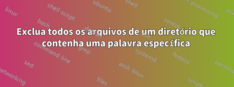 Exclua todos os arquivos de um diretório que contenha uma palavra específica