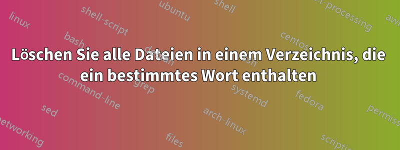 Löschen Sie alle Dateien in einem Verzeichnis, die ein bestimmtes Wort enthalten