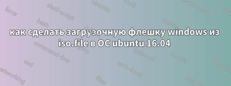 как сделать загрузочную флешку windows из iso.file в ОС ubuntu 16.04